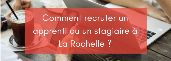 Comment recruter un apprenti ou un stagiaire à La Rochelle ?